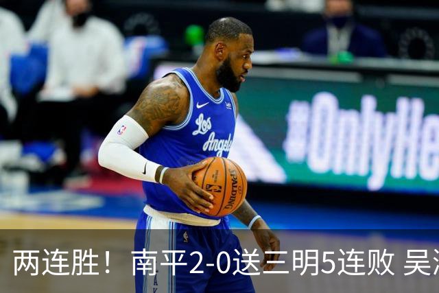两连胜！南平2-0送三明5连败 吴鸿晨开场闪击叶兴楠破门