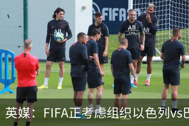 英媒：FIFA正考虑组织以色列vs巴勒斯坦青少友谊赛，为新赛事揭幕
